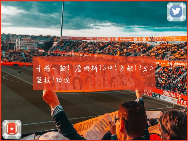 手感一般！詹姆斯13中5贡献13分5篮板7助攻