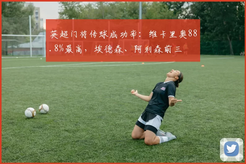 英超门将传球成功率：维卡里奥88.8%最高，埃德森、阿利森前三