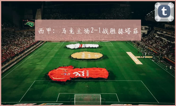 西甲：马竞主场2-1战胜赫塔菲