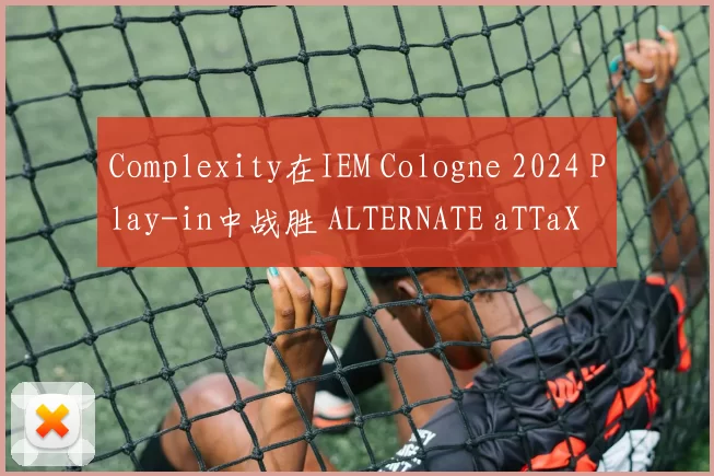 Complexity在IEM Cologne 2024 Play-in中战胜 ALTERNATE aTTaX