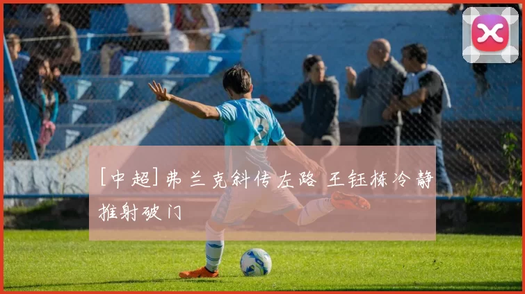 [中超]弗兰克斜传左路 王钰栋冷静推射破门