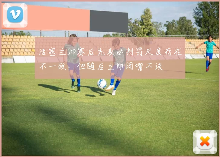 活塞主帅赛后先表达判罚尺度存在不一致，但随后立即闭嘴不谈