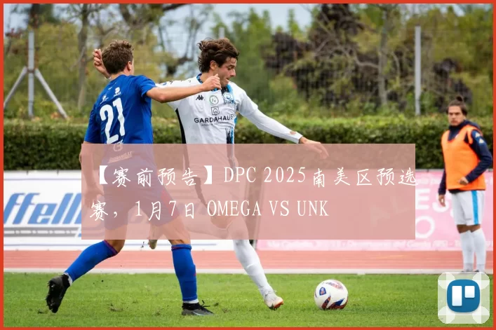 【赛前预告】DPC 2025南美区预选赛，1月7日 OMEGA VS UNK