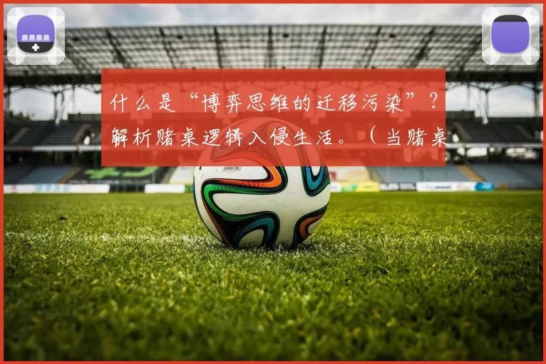 什么是“博弈思维的迁移污染”？解析赌桌逻辑入侵生活。（当赌桌逻辑渗入日常：警惕博弈思维的迁移污染）