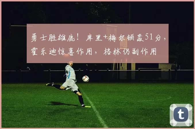 勇士胜雄鹿！库里+梅尔顿轰51分，霍乐迪惊喜作用，格林仍副作用
