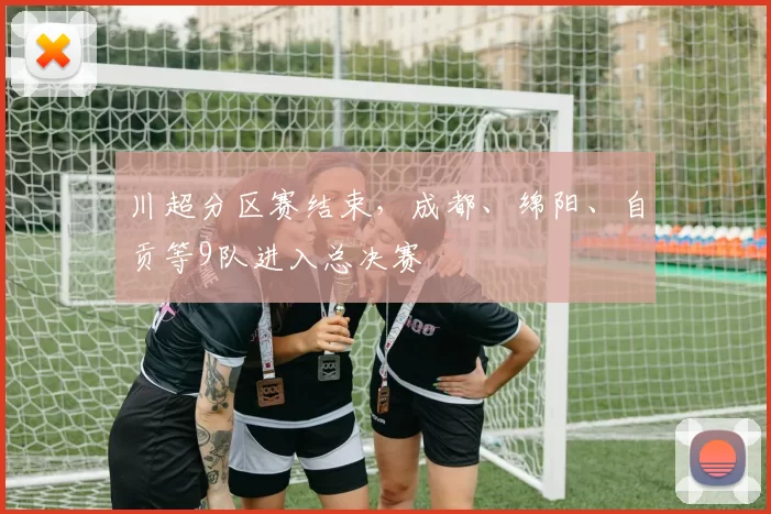 川超分区赛结束，成都、绵阳、自贡等9队进入总决赛