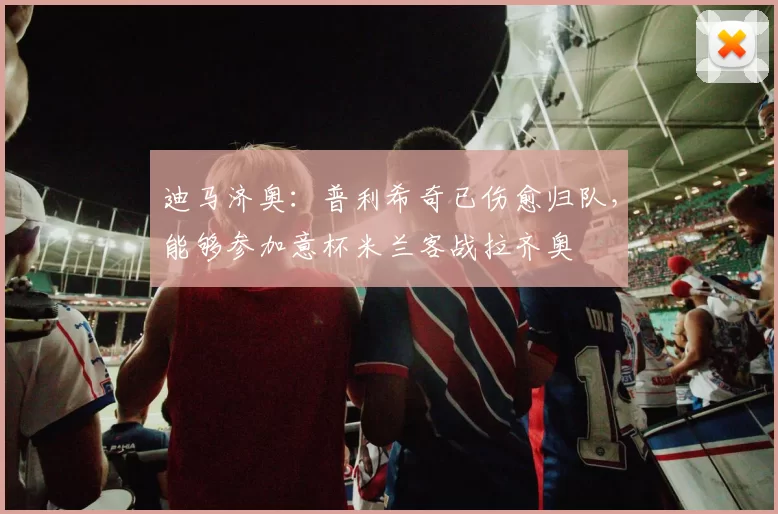 迪马济奥：普利希奇已伤愈归队，能够参加意杯米兰客战拉齐奥