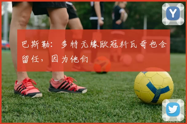 巴斯勒：多特无缘欧冠科瓦奇也会留任，因为他们