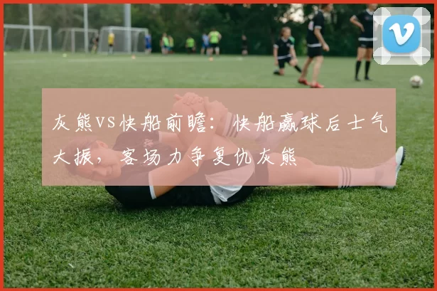 灰熊vs快船前瞻：快船赢球后士气大振，客场力争复仇灰熊