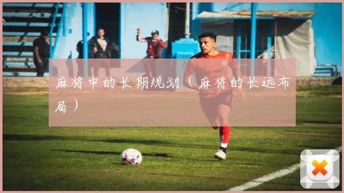 麻将中的长期规划（麻将的长远布局）