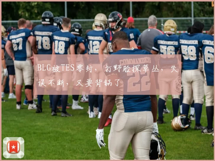 BLG被TES零封，打野脸探草丛，失误不断，又要背锅了