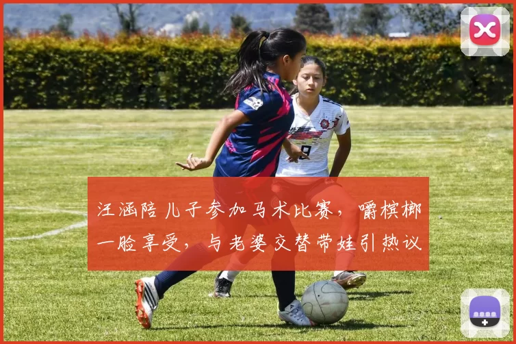 汪涵陪儿子参加马术比赛，嚼槟榔一脸享受，与老婆交替带娃引热议