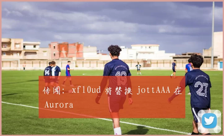 传闻：xfl0ud 将替换 jottAAA 在 Aurora