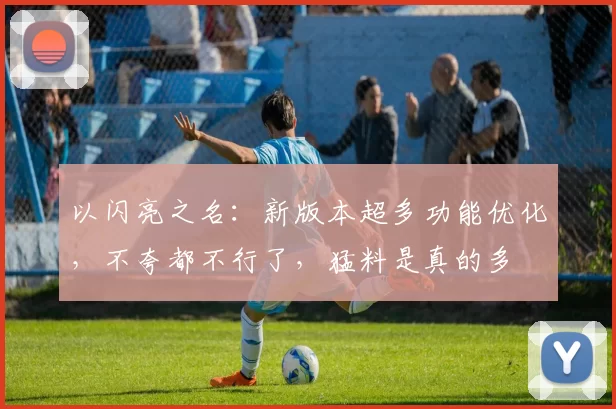 以闪亮之名：新版本超多功能优化，不夸都不行了，猛料是真的多