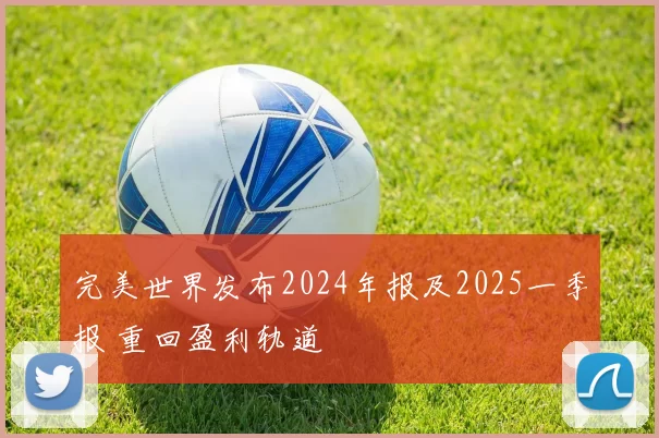 完美世界发布2024年报及2025一季报 重回盈利轨道