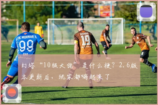 幻塔“10级大佬”是什么梗？2.6版本更新后，玩家都嗨起来了