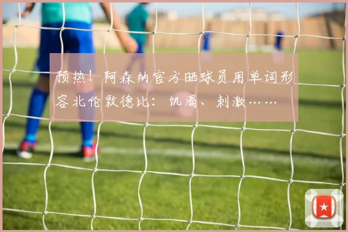 预热！阿森纳官方晒球员用单词形容北伦敦德比：饥渴、刺激……