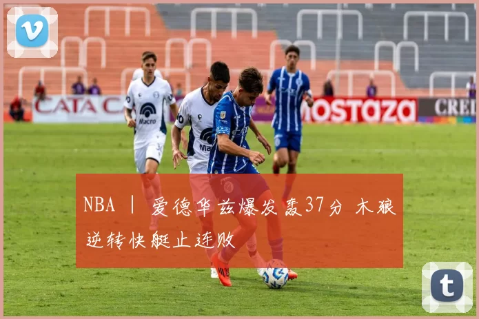 NBA ｜ 爱德华兹爆发轰37分 木狼逆转快艇止连败