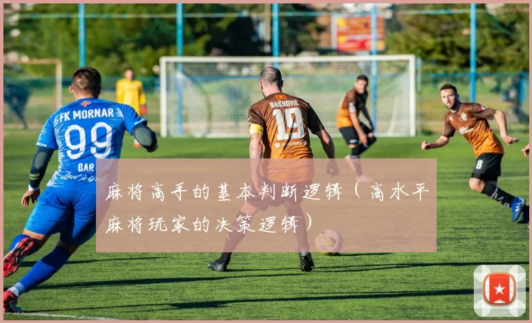 麻将高手的基本判断逻辑（高水平麻将玩家的决策逻辑）