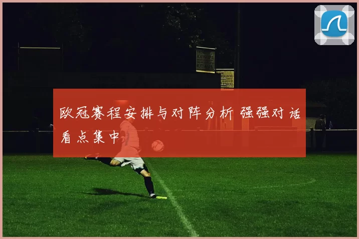 欧冠赛程安排与对阵分析 强强对话看点集中