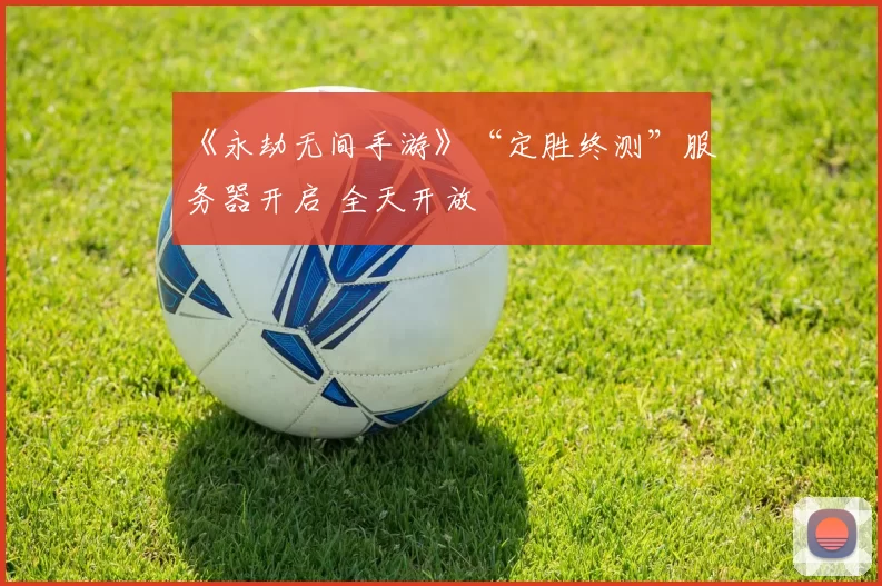 《永劫无间手游》“定胜终测”服务器开启 全天开放