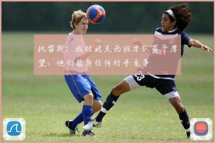 托雷斯：我对这支西班牙队寄予厚望，他们能与任何对手竞争