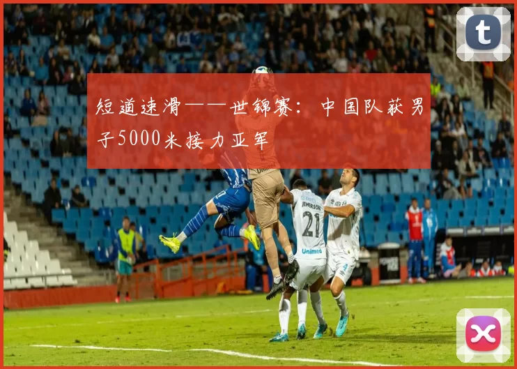 短道速滑——世锦赛：中国队获男子5000米接力亚军