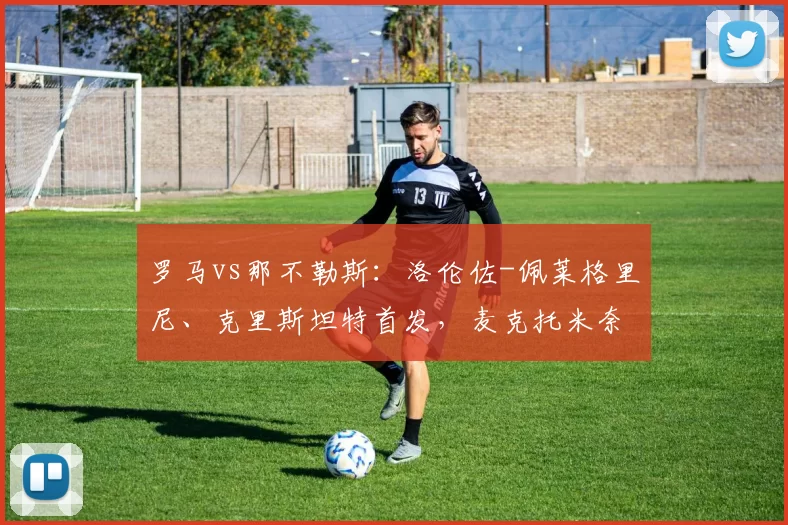 罗马vs那不勒斯：洛伦佐-佩莱格里尼、克里斯坦特首发，麦克托米奈、霍伊伦出战