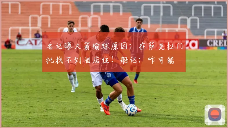名记曝火箭输球原因：在萨克拉门托找不到酒店住！船记：咋可能