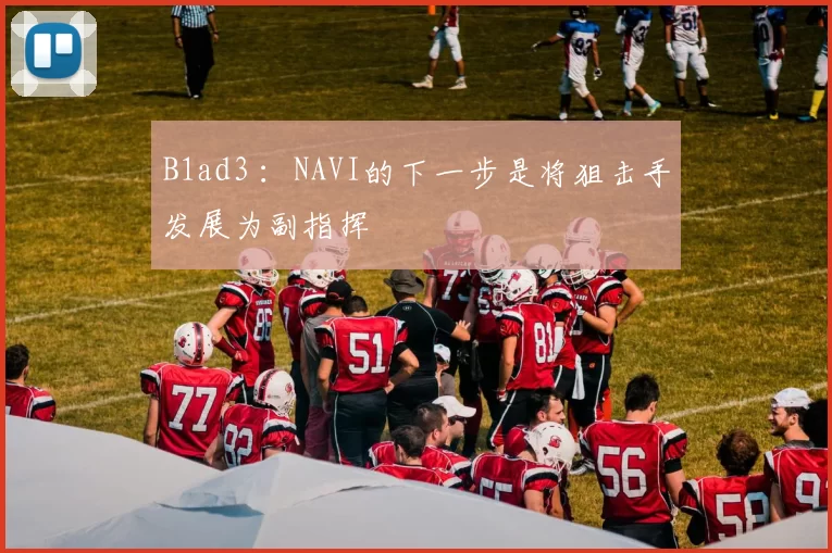 B1ad3 ：NAVI的下一步是将狙击手发展为副指挥