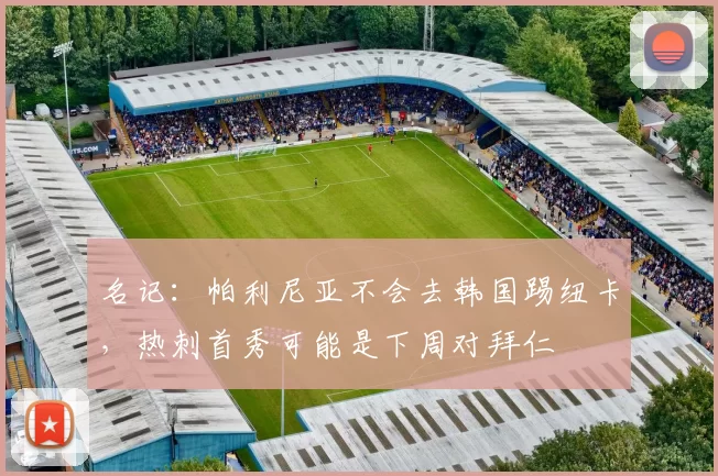 名记：帕利尼亚不会去韩国踢纽卡，热刺首秀可能是下周对拜仁