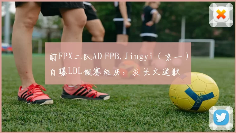 前FPX二队AD FPB.Jingyi（京一）自曝LDL假赛经历，发长文道歉