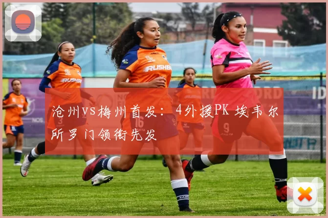 沧州vs梅州首发：4外援PK 埃韦尔所罗门领衔先发
