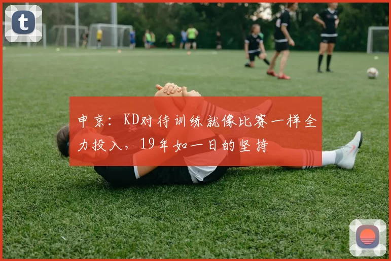 申京：KD对待训练就像比赛一样全力投入，19年如一日的坚持
